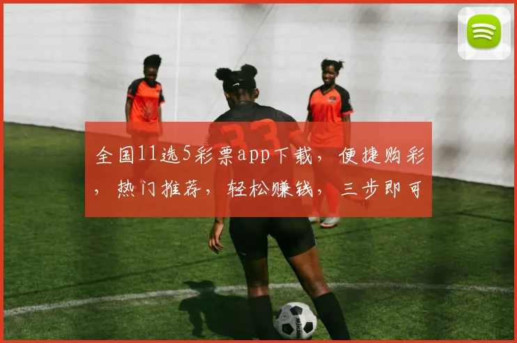 全国11选5彩票app下载，便捷购彩，热门推荐，轻松赚钱，三步即可