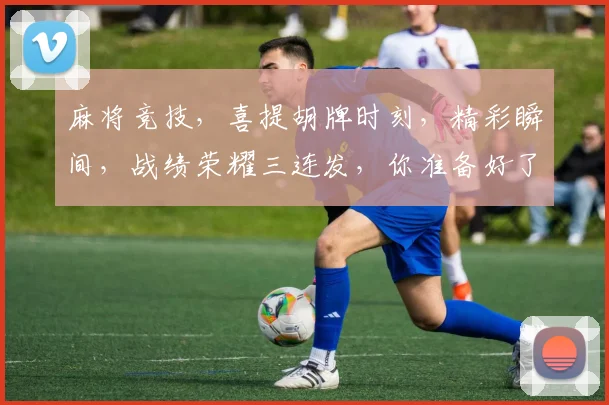 麻将竞技，喜提胡牌时刻，精彩瞬间，战绩荣耀三连发，你准备好了吗