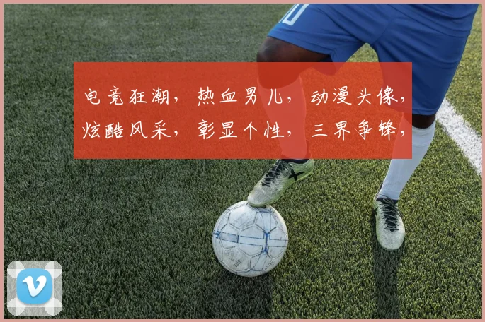 电竞狂潮，热血男儿，动漫头像，炫酷风采，彰显个性，三界争锋，勇者无敌，挑战极限