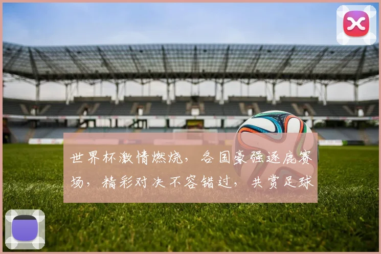 世界杯激情燃烧，各国豪强逐鹿赛场，精彩对决不容错过，共赏足球盛宴