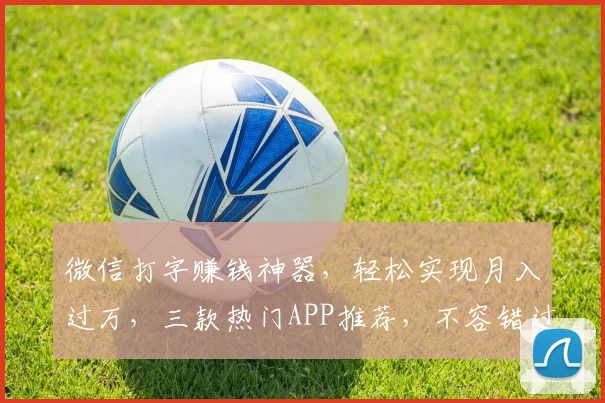 微信打字赚钱神器，轻松实现月入过万，三款热门APP推荐，不容错过