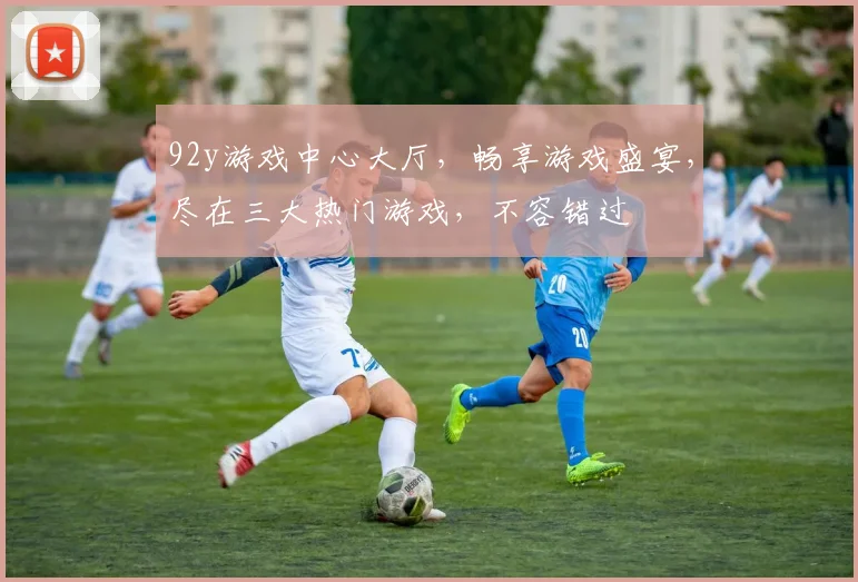 92y游戏中心大厅，畅享游戏盛宴，尽在三大热门游戏，不容错过
