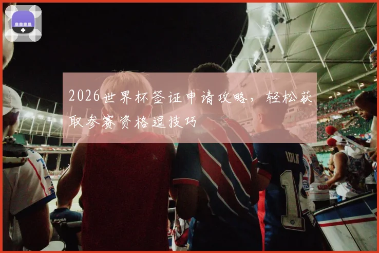 2026世界杯签证申请攻略，轻松获取参赛资格逗技巧