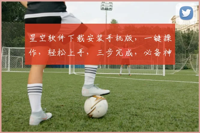 星空软件下载安装手机版，一键操作，轻松上手，三步完成，必备神器，不容错过
