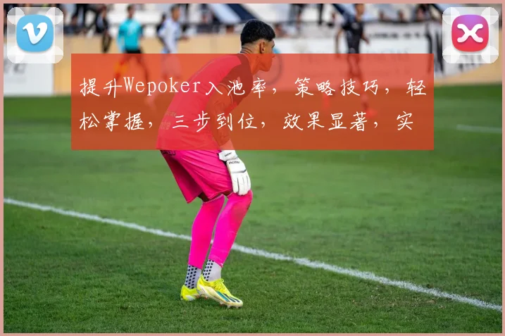 提升Wepoker入池率，策略技巧，轻松掌握，三步到位，效果显著，实战分享