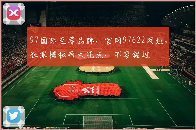 97国际至尊品牌，官网97622网址，独家揭秘两大亮点，不容错过