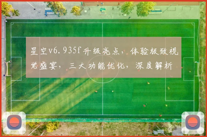 星空v6.935f升级亮点，体验极致视觉盛宴，三大功能优化，深度解析，不容错过