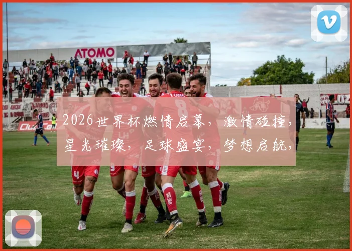 2026世界杯燃情启幕，激情碰撞，星光璀璨，足球盛宴，梦想启航，共赴盛会