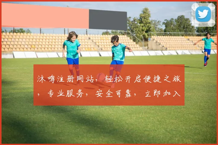 沐鸣注册网站，轻松开启便捷之旅，专业服务，安全可靠，立即加入我们