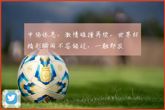 中场休息，激情碰撞再续，世界杯精彩瞬间不容错过，一触即发