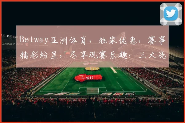 Betway亚洲体育，独家优惠，赛事精彩纷呈，尽享观赛乐趣，三大亮点，不容错过，一网打尽