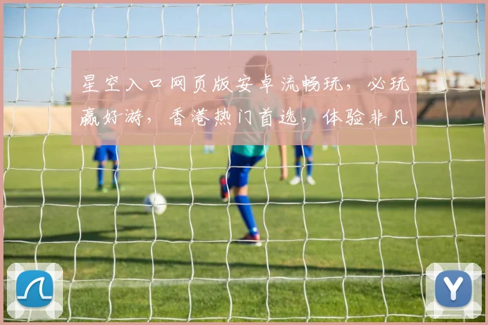 星空入口网页版安卓流畅玩，必玩赢好游，香港热门首选，体验非凡乐趣三重奏