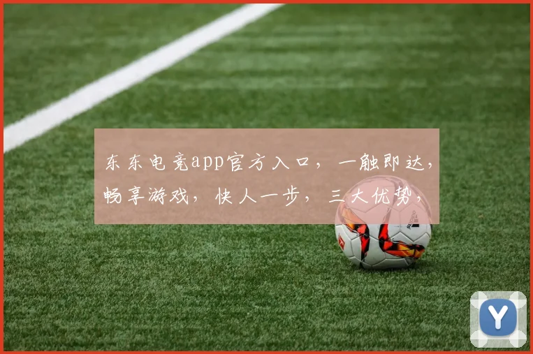 东东电竞app官方入口，一触即达，畅享游戏，快人一步，三大优势，不容错过