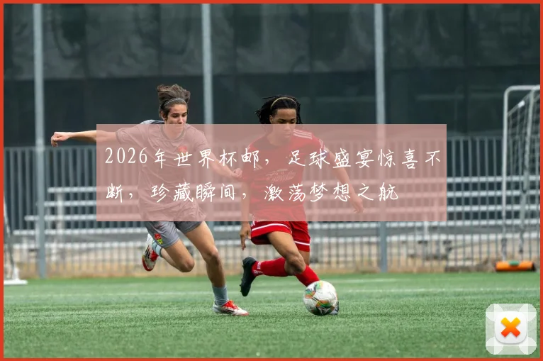 2026年世界杯邮，足球盛宴惊喜不断，珍藏瞬间，激荡梦想之航