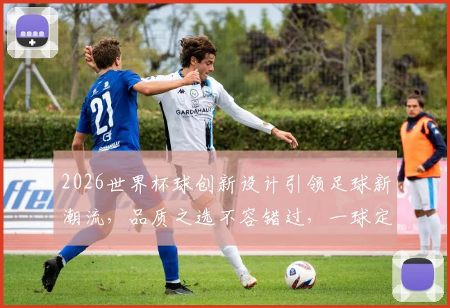 2026世界杯球创新设计引领足球新潮流，品质之选不容错过，一球定乾坤