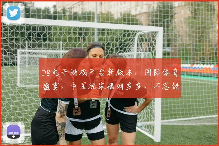 pg电子游戏平台新版本，国际体育盛宴，中国玩家福利多多，不容错过，三大亮点揭晓