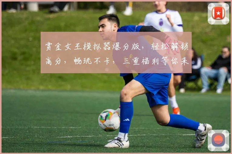 赏金女王模拟器爆分版，轻松解锁高分，畅玩不卡，三重福利等你来