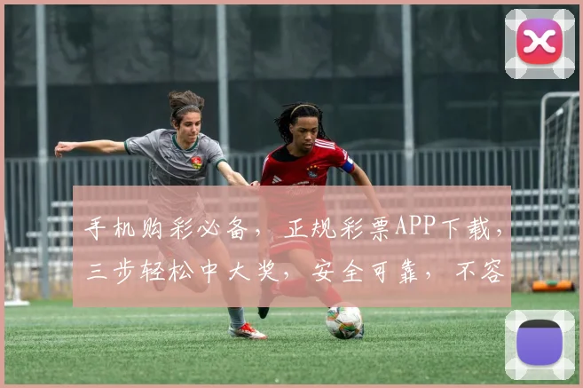 手机购彩必备，正规彩票APP下载，三步轻松中大奖，安全可靠，不容错过，快来体验