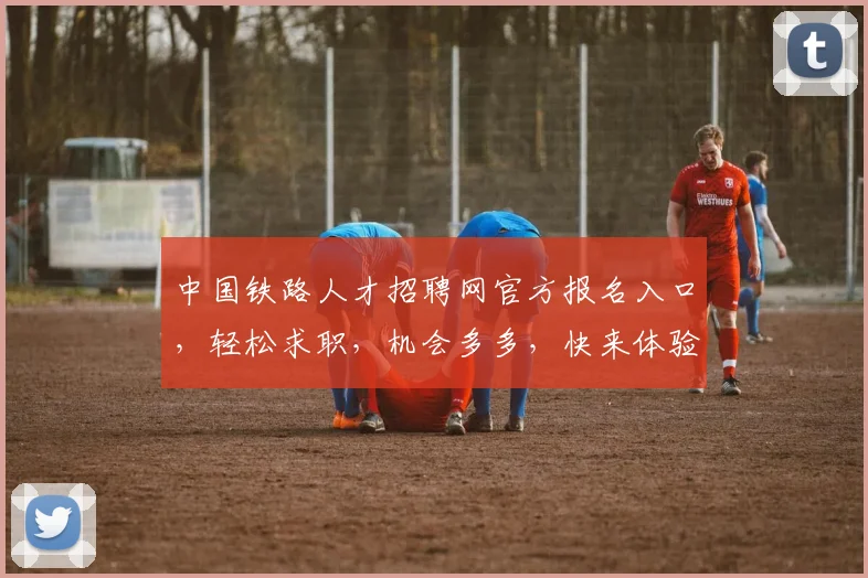 中国铁路人才招聘网官方报名入口，轻松求职，机会多多，快来体验