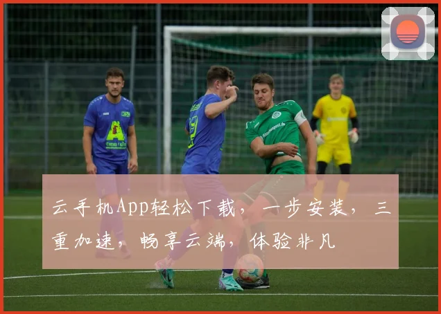 云手机App轻松下载，一步安装，三重加速，畅享云端，体验非凡