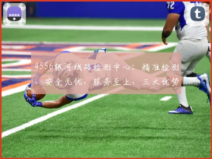 4556银河线路检测中心：精准检测，安全无忧，服务至上，三大优势，值得信赖