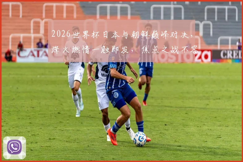 2026世界杯日本与朝鲜巅峰对决，烽火燃情一触即发，焦点之战不容错过
